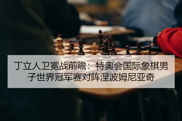 丁立人卫冕战前瞻：特奥会国际象棋男子世界冠军赛对阵涅波姆尼亚奇