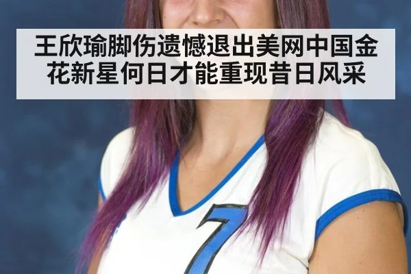 王欣瑜脚伤遗憾退出美网中国金花新星何日才能重现昔日风采