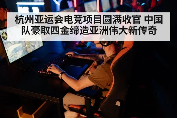 杭州亚运会电竞项目圆满收官 中国队豪取四金缔造亚洲伟大新传奇