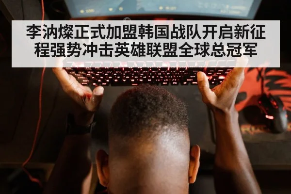 李汭燦正式加盟韩国战队开启新征程强势冲击英雄联盟全球总冠军